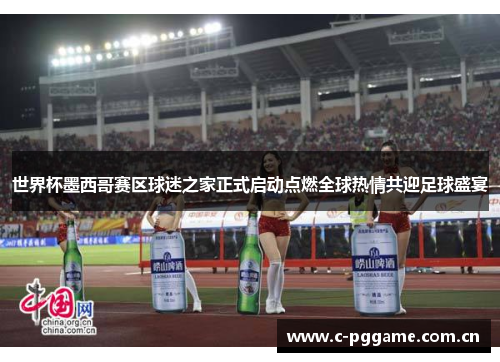 世界杯墨西哥赛区球迷之家正式启动点燃全球热情共迎足球盛宴 世界杯墨西哥赛区球迷之家正式启动点燃全球热情共迎足球盛宴