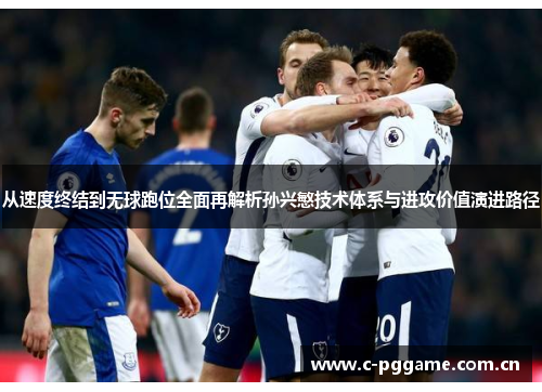 从速度终结到无球跑位全面再解析孙兴慜技术体系与进攻价值演进路径 从速度终结到无球跑位全面再解析孙兴慜技术体系与进攻价值演进路径