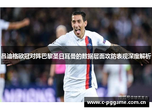 吕迪格欧冠对阵巴黎圣日耳曼的数据层面攻防表现深度解析